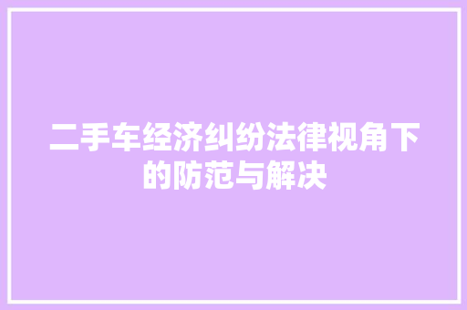 二手车经济纠纷法律视角下的防范与解决 二手车经济纠纷法律视角下的防范与解决