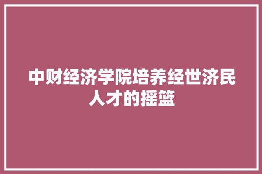 中财经济学院培养经世济民人才的摇篮 中财经济学院培养经世济民人才的摇篮