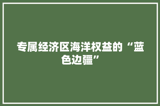专属经济区海洋权益的“蓝色边疆” 专属经济区海洋权益的“蓝色边疆”
