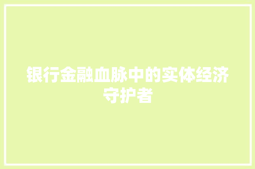 银行金融血脉中的实体经济守护者 银行金融血脉中的实体经济守护者