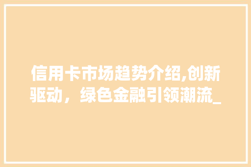信用卡市场趋势介绍,创新驱动,绿色金融引领潮流_信用卡市场趋势 信用卡市场趋势介绍,创新驱动,绿色金融引领潮流_信用卡市场趋势