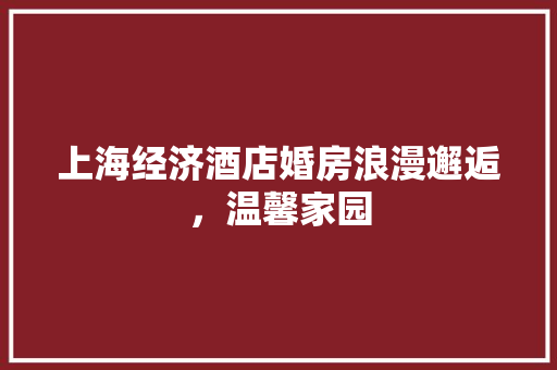 上海经济酒店婚房浪漫邂逅,温馨家园 上海经济酒店婚房浪漫邂逅,温馨家园