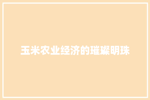 玉米农业经济的璀璨明珠 玉米农业经济的璀璨明珠