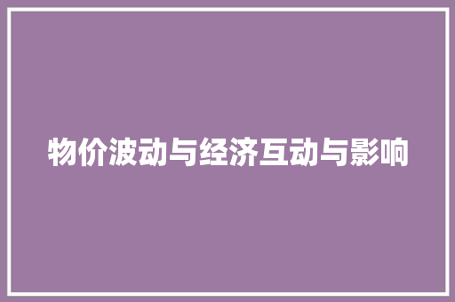 物价波动与经济互动与影响 物价波动与经济互动与影响