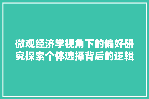 微观经济学视角下的偏好研究探索个体选择背后的逻辑 微观经济学视角下的偏好研究探索个体选择背后的逻辑