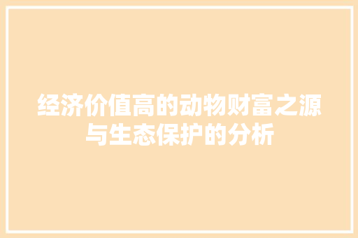 经济价值高的动物财富之源与生态保护的分析 经济价值高的动物财富之源与生态保护的分析