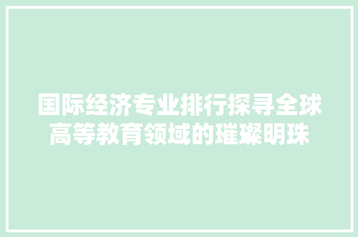 国际经济专业排行探寻全球高等教育领域的璀璨明珠 国际经济专业排行探寻全球高等教育领域的璀璨明珠
