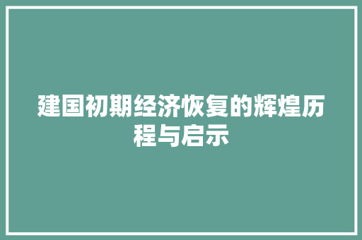 建国初期经济恢复的辉煌历程与启示 建国初期经济恢复的辉煌历程与启示