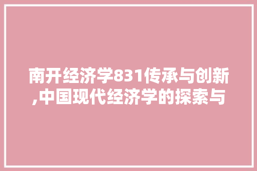 南开经济学831传承与创新,中国现代经济学的探索与发展 南开经济学831传承与创新,中国现代经济学的探索与发展