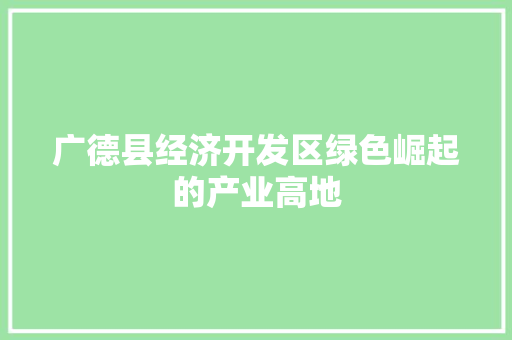 广德县经济开发区绿色崛起的产业高地 广德县经济开发区绿色崛起的产业高地