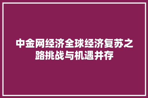 中金网经济全球经济复苏之路挑战与机遇并存 中金网经济全球经济复苏之路挑战与机遇并存