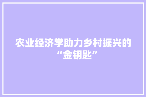 农业经济学助力乡村振兴的“金钥匙” 农业经济学助力乡村振兴的“金钥匙”