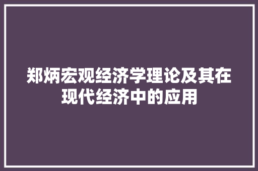郑炳宏观经济学理论及其在现代经济中的应用 郑炳宏观经济学理论及其在现代经济中的应用