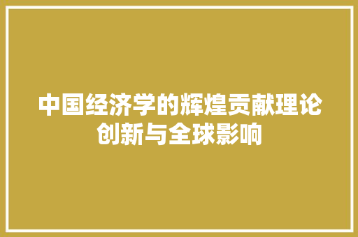 中国经济学的辉煌贡献理论创新与全球影响 中国经济学的辉煌贡献理论创新与全球影响