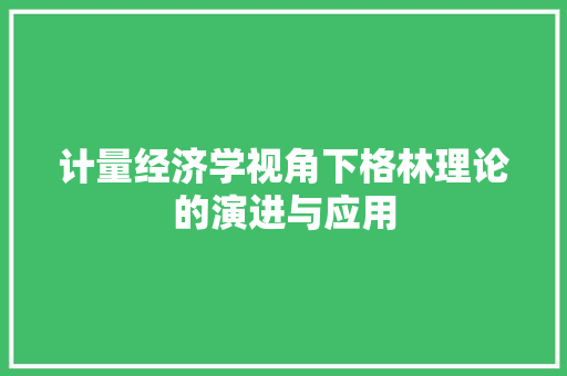 计量经济学视角下格林理论的演进与应用 计量经济学视角下格林理论的演进与应用