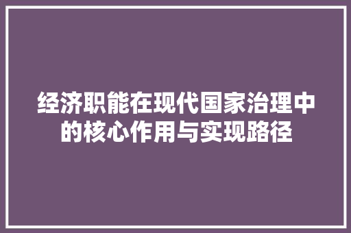 经济职能在现代国家治理中的核心作用与实现路径 经济职能在现代国家治理中的核心作用与实现路径