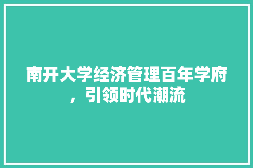 南开大学经济管理百年学府,引领时代潮流 南开大学经济管理百年学府,引领时代潮流