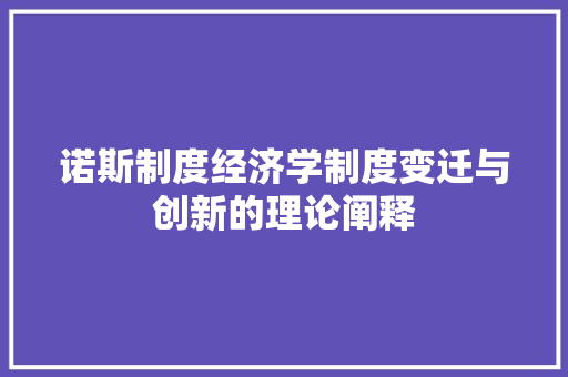诺斯制度经济学制度变迁与创新的理论阐释 诺斯制度经济学制度变迁与创新的理论阐释
