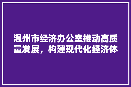 温州市经济办公室推动高质量发展,构建现代化经济体系 温州市经济办公室推动高质量发展,构建现代化经济体系