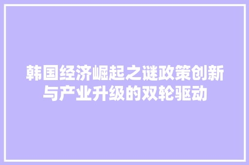 韩国经济崛起之谜政策创新与产业升级的双轮驱动 韩国经济崛起之谜政策创新与产业升级的双轮驱动