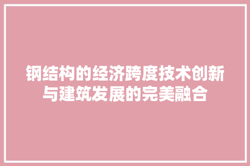 钢结构的经济跨度技术创新与建筑发展的完美融合 钢结构的经济跨度技术创新与建筑发展的完美融合