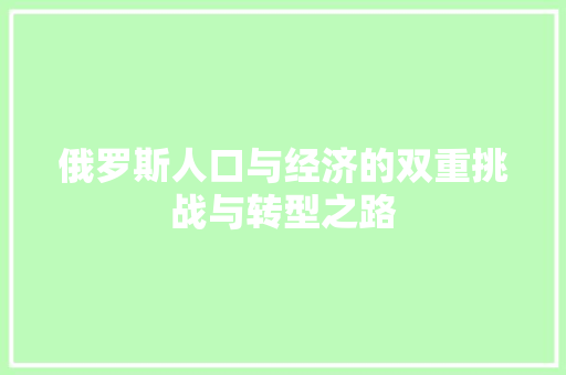 俄罗斯人口与经济的双重挑战与转型之路 俄罗斯人口与经济的双重挑战与转型之路