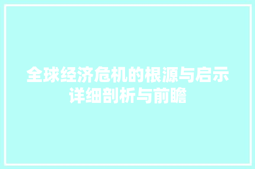 全球经济危机的根源与启示详细剖析与前瞻 全球经济危机的根源与启示详细剖析与前瞻
