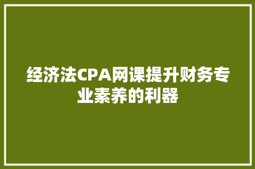 经济法CPA网课提升财务专业素养的利器 经济法CPA网课提升财务专业素养的利器