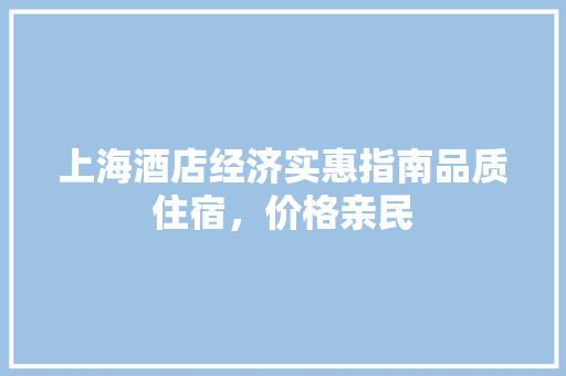 上海酒店经济实惠指南品质住宿,价格亲民 上海酒店经济实惠指南品质住宿,价格亲民
