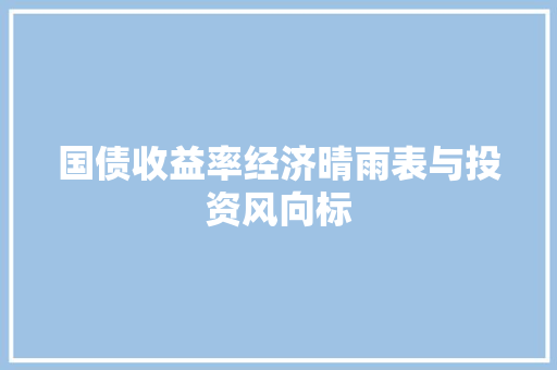 国债收益率经济晴雨表与投资风向标