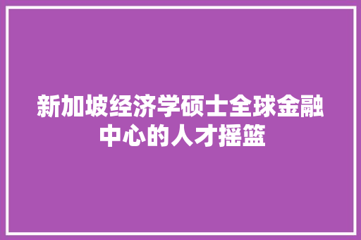 新加坡经济学硕士全球金融中心的人才摇篮 新加坡经济学硕士全球金融中心的人才摇篮