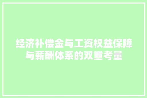 经济补偿金与工资权益保障与薪酬体系的双重考量 经济补偿金与工资权益保障与薪酬体系的双重考量