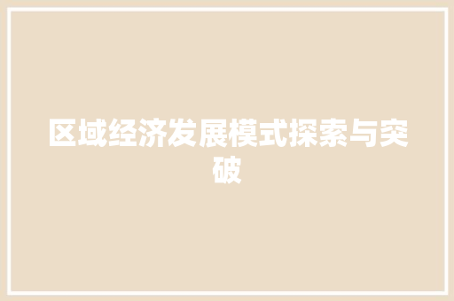 区域经济发展模式探索与突破 区域经济发展模式探索与突破
