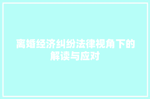 离婚经济纠纷法律视角下的解读与应对 离婚经济纠纷法律视角下的解读与应对
