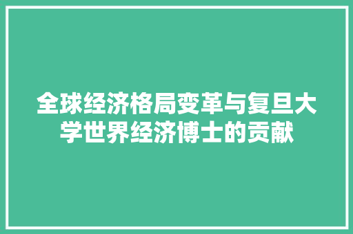 全球经济格局变革与复旦大学世界经济博士的贡献 全球经济格局变革与复旦大学世界经济博士的贡献