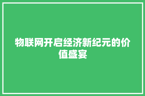 物联网开启经济新纪元的价值盛宴 物联网开启经济新纪元的价值盛宴