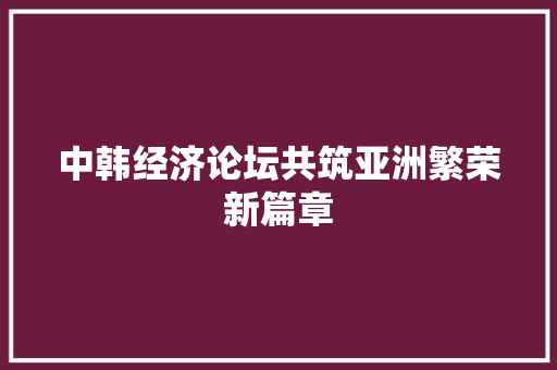 中韩经济论坛共筑亚洲繁荣新篇章 中韩经济论坛共筑亚洲繁荣新篇章