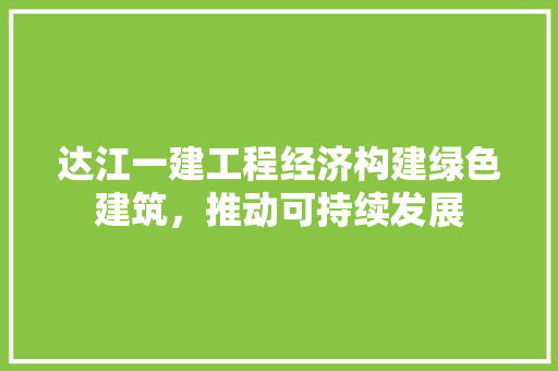 达江一建工程经济构建绿色建筑,推动可持续发展 达江一建工程经济构建绿色建筑,推动可持续发展