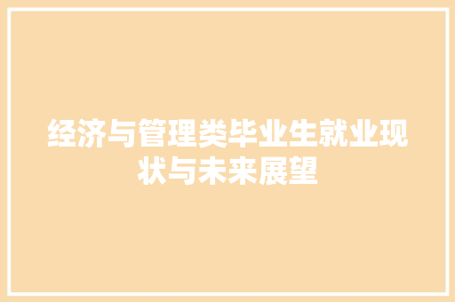 经济与管理类毕业生就业现状与未来展望 经济与管理类毕业生就业现状与未来展望