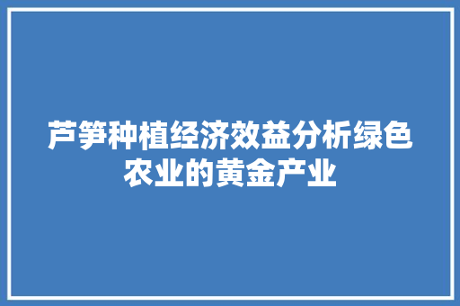 芦笋种植经济效益分析绿色农业的黄金产业 芦笋种植经济效益分析绿色农业的黄金产业