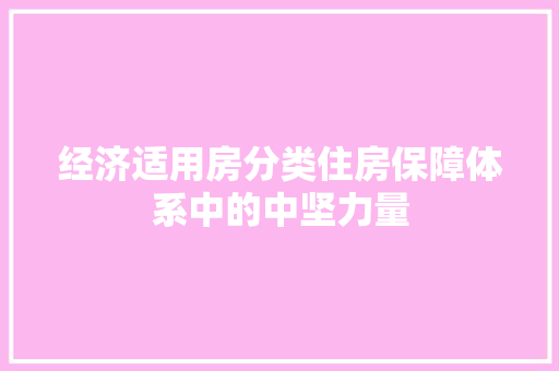 经济适用房分类住房保障体系中的中坚力量 经济适用房分类住房保障体系中的中坚力量