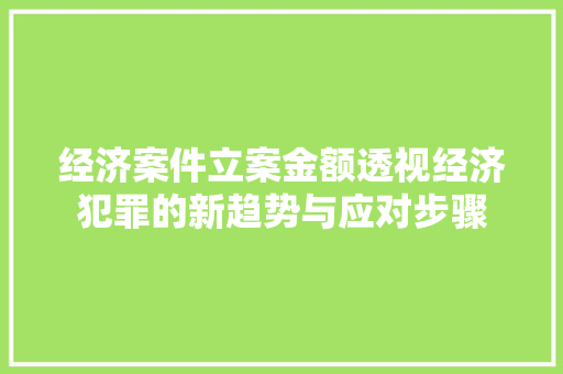 经济案件立案金额透视经济犯罪的新趋势与应对步骤 经济案件立案金额透视经济犯罪的新趋势与应对步骤