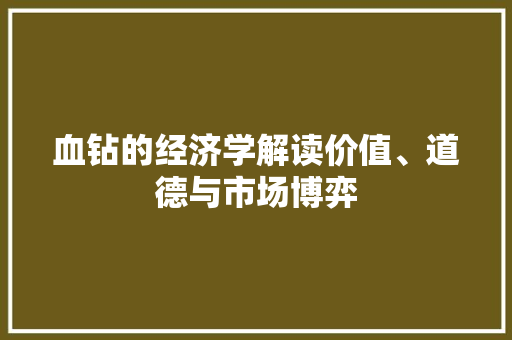血钻的经济学解读价值、道德与市场博弈 血钻的经济学解读价值、道德与市场博弈