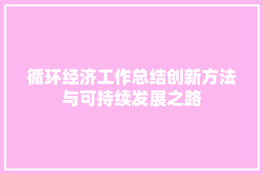 循环经济工作总结创新方法与可持续发展之路 循环经济工作总结创新方法与可持续发展之路