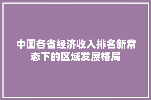 中国各省经济收入排名新常态下的区域发展格局 中国各省经济收入排名新常态下的区域发展格局