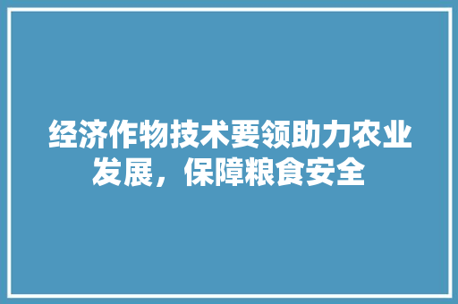经济作物技术要领助力农业发展,保障粮食安全 经济作物技术要领助力农业发展,保障粮食安全
