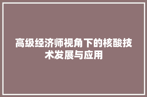 高级经济师视角下的核酸技术发展与应用 高级经济师视角下的核酸技术发展与应用