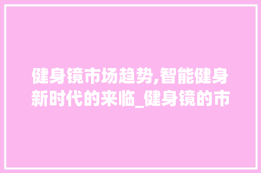 健身镜市场趋势,智能健身新时代的来临_健身镜的市场趋势预测 健身镜市场趋势,智能健身新时代的来临_健身镜的市场趋势预测