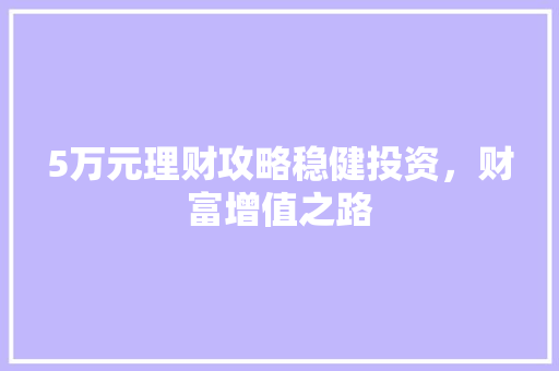 5万元理财攻略稳健投资,财富增值之路 5万元理财攻略稳健投资,财富增值之路