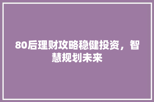 80后理财攻略稳健投资,智慧规划未来 80后理财攻略稳健投资,智慧规划未来